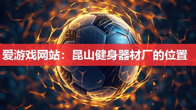 爱游戏网站：昆山健身器材厂的位置