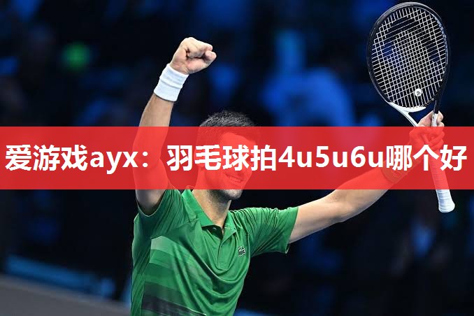 爱游戏ayx：羽毛球拍4u5u6u哪个好