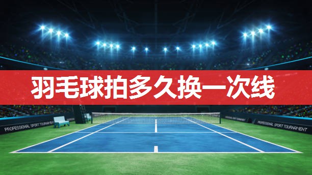 羽毛球拍多久换一次线