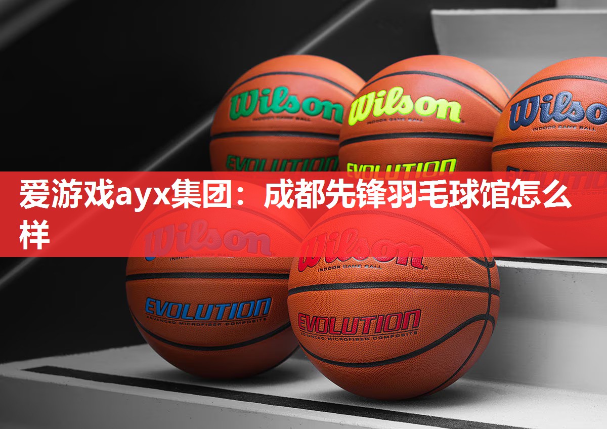爱游戏ayx集团：成都先锋羽毛球馆怎么样