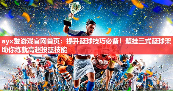 提升篮球技巧必备!壁挂三式篮球架助你练就高超投篮技能 提升篮球技巧必备!壁挂三式篮球架助你练就高超投篮技能