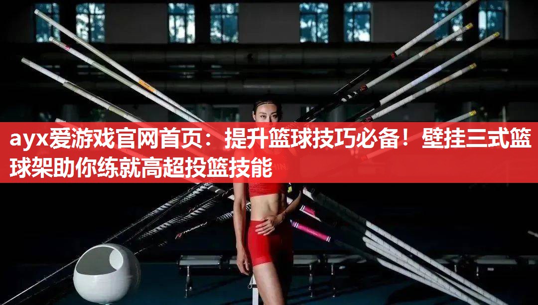 提升篮球技巧必备!壁挂三式篮球架助你练就高超投篮技能 提升篮球技巧必备!壁挂三式篮球架助你练就高超投篮技能