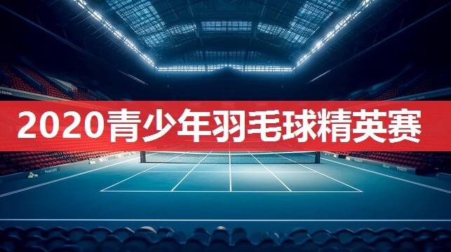 2020青少年羽毛球精英赛 2020青少年羽毛球精英赛