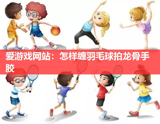 怎样缠羽毛球拍龙骨手胶 怎样缠羽毛球拍龙骨手胶