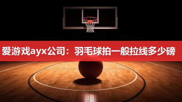 羽毛球拍一般拉线多少磅 羽毛球拍一般拉线多少磅