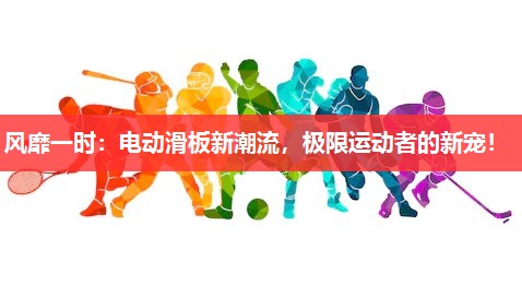 风靡一时:电动滑板新潮流,极限运动者的新宠! 风靡一时:电动滑板新潮流,极限运动者的新宠!