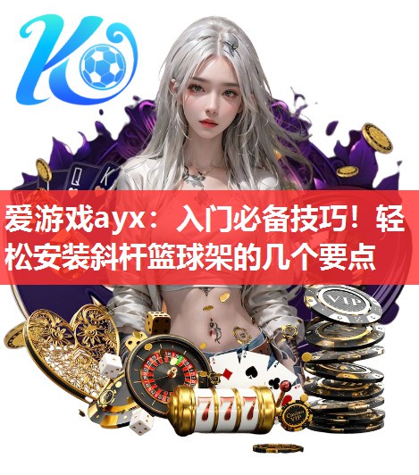 入门必备技巧!轻松安装斜杆篮球架的几个要点 入门必备技巧!轻松安装斜杆篮球架的几个要点